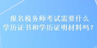 報(bào)名稅務(wù)師考試需要什么學(xué)歷證書和學(xué)歷證明材料嗎？