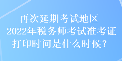 再次延期考試地區(qū)2022年稅務(wù)師考試準(zhǔn)考證打印時(shí)間是什么時(shí)候？