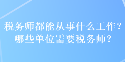 稅務(wù)師都能從事什么工作？哪些單位需要稅務(wù)師？