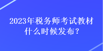 2023年稅務(wù)師考試教材什么時(shí)候發(fā)布？