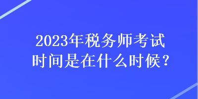 2023年稅務(wù)師考試時(shí)間是在什么時(shí)候？