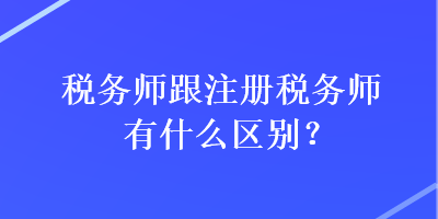 稅務(wù)師跟注冊稅務(wù)師有什么區(qū)別？