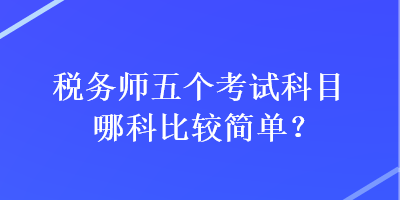 稅務(wù)師五個(gè)考試科目哪科比較簡單？