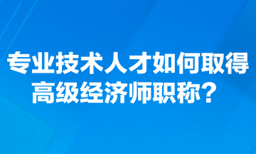 專業(yè)技術(shù)人才如何取得高級經(jīng)濟師職稱？