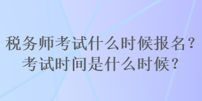 稅務師考試什么時候報名？考試時間是什么時候？