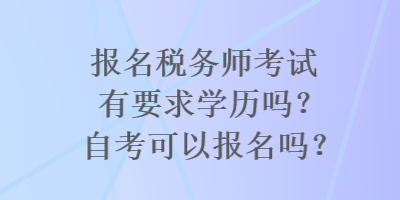 報名稅務師考試有要求學歷嗎？自考可以報名嗎？