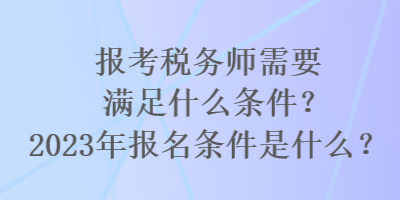 報(bào)考稅務(wù)師需要滿足什么條件？2023年報(bào)名條件是什么？