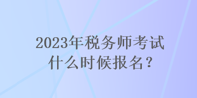 2023年稅務(wù)師考試什么時(shí)候報(bào)名？