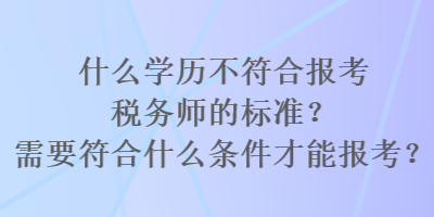 什么學(xué)歷不符合報(bào)考稅務(wù)師的標(biāo)準(zhǔn)？需要符合什么條件才能報(bào)考？