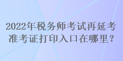 2022年稅務師考試再延考準考證打印入口在哪里？