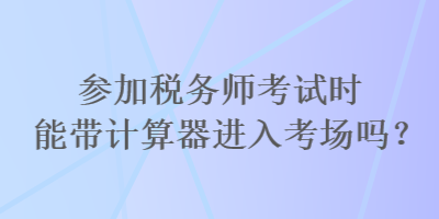 參加稅務(wù)師考試時(shí)能帶計(jì)算器進(jìn)入考場嗎？