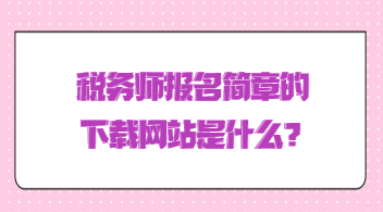 稅務(wù)師報(bào)名簡(jiǎn)章的下載網(wǎng)站是什么？