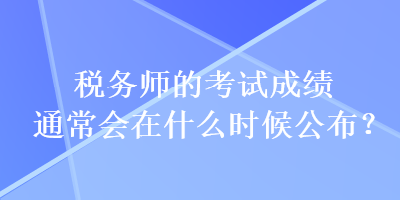 稅務(wù)師的考試成績(jī)通常會(huì)在什么時(shí)候公布？