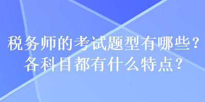 稅務(wù)師的考試題型有哪些？各科目都有什么特點(diǎn)？