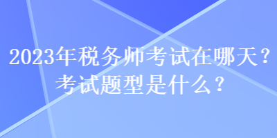 2023年稅務(wù)師考試在哪天？考試題型是什么？