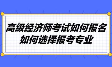 高級(jí)經(jīng)濟(jì)師考試如何報(bào)名？如何選擇報(bào)考專業(yè)？