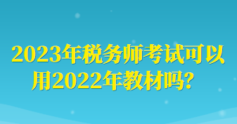 2023年稅務(wù)師考試可以用2022年教材嗎？