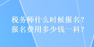 稅務(wù)師什么時(shí)候報(bào)名？報(bào)名費(fèi)用多少錢一科？