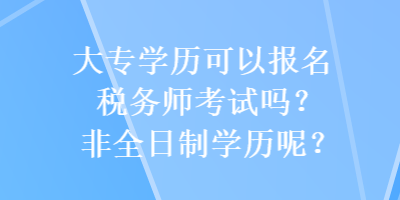 大專學(xué)歷可以報(bào)名稅務(wù)師考試嗎？非全日制學(xué)歷呢？