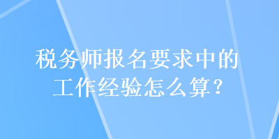 稅務(wù)師報(bào)名要求中的工作經(jīng)驗(yàn)怎么算？