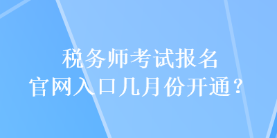 稅務(wù)師考試報名官網(wǎng)入口幾月份開通？