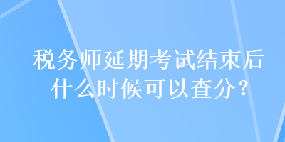 稅務(wù)師延期考試結(jié)束后什么時候可以查分？