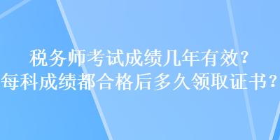 稅務(wù)師考試成績幾年有效？每科成績都合格后多久領(lǐng)取證書？