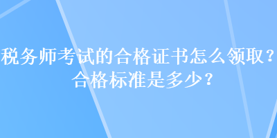 稅務(wù)師考試的合格證書怎么領(lǐng)??？合格標準是多少？