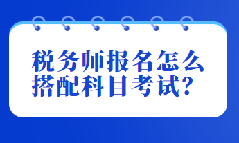 稅務(wù)師報(bào)名怎么搭配科目考試？