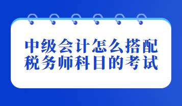 中級(jí)會(huì)計(jì)怎么搭配稅務(wù)師科目的考試