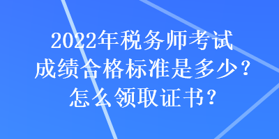 2022年稅務(wù)師考試成績合格標(biāo)準(zhǔn)是多少？怎么領(lǐng)取證書？