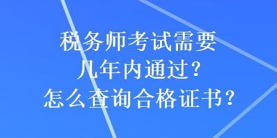 稅務(wù)師考試需要幾年內(nèi)通過？怎么查詢合格證書？