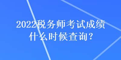 2022稅務師考試成績什么時候查詢？