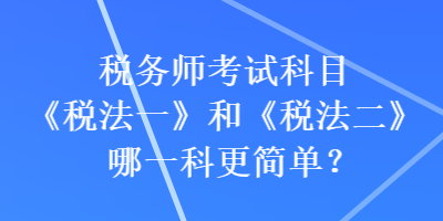 稅務(wù)師考試科目《稅法一》和《稅法二》哪一科更簡(jiǎn)單？