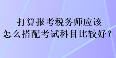 打算報(bào)考稅務(wù)師應(yīng)該怎么搭配考試科目比較好？