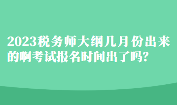 2023稅務師大綱幾月份出來的啊考試報名時間出了嗎？