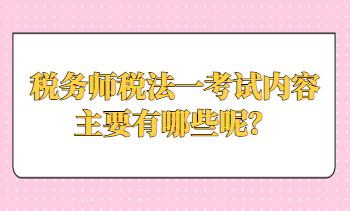 稅務(wù)師稅法一考試內(nèi)容主要有哪些呢？