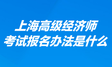 上海高級(jí)經(jīng)濟(jì)師考試報(bào)名辦法是什么？