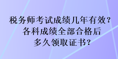 稅務(wù)師考試成績幾年有效？各科成績?nèi)亢细窈蠖嗑妙I(lǐng)取證書？