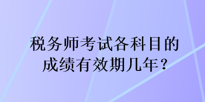 稅務(wù)師考試各科目的成績(jī)有效期幾年？