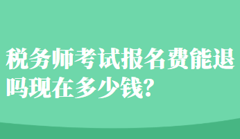 稅務(wù)師考試報(bào)名費(fèi)能退嗎現(xiàn)在多少錢(qián)？