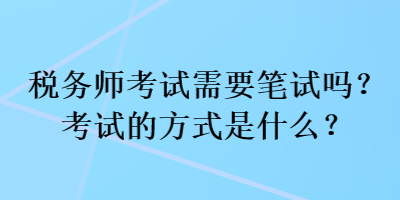 稅務(wù)師考試需要筆試嗎？考試的方式是什么？