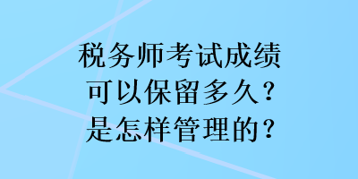 稅務(wù)師考試成績(jī)可以保留多久？是怎樣管理的？