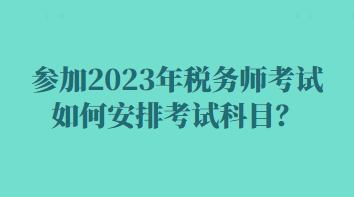 參加2023年稅務(wù)師考試如何安排考試科目？