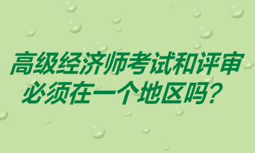 高級(jí)經(jīng)濟(jì)師考試和評(píng)審必須在一個(gè)地區(qū)嗎？