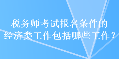 稅務(wù)師考試報(bào)名條件的經(jīng)濟(jì)類工作包括哪些工作？