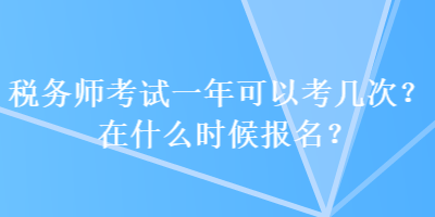 稅務師考試一年可以考幾次？在什么時候報名？