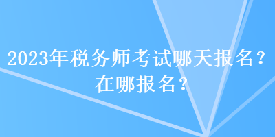 2023年稅務(wù)師考試哪天報(bào)名？在哪報(bào)名？