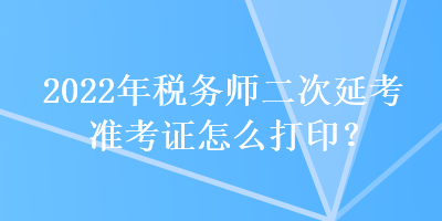 2022年稅務師二次延考準考證怎么打?。? suffix=