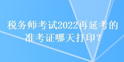 稅務(wù)師考試2022再延考的準考證哪天打??？